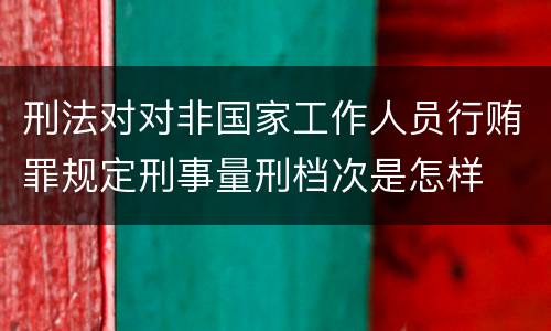 刑法对对非国家工作人员行贿罪规定刑事量刑档次是怎样