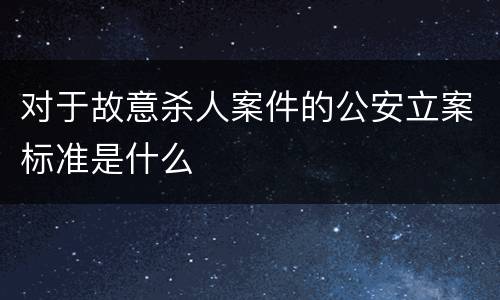 对于故意杀人案件的公安立案标准是什么