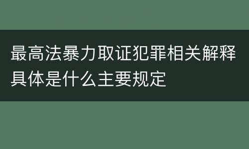最高法暴力取证犯罪相关解释具体是什么主要规定