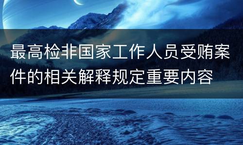 最高检非国家工作人员受贿案件的相关解释规定重要内容