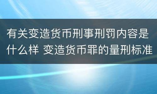 有关变造货币刑事刑罚内容是什么样 变造货币罪的量刑标准