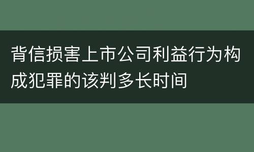 背信损害上市公司利益行为构成犯罪的该判多长时间