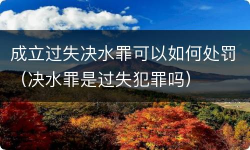 成立过失决水罪可以如何处罚（决水罪是过失犯罪吗）