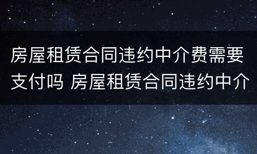 房屋租赁合同违约中介费需要支付吗 房屋租赁合同违约中介费需要支付吗怎么写