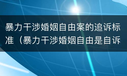 暴力干涉婚姻自由案的追诉标准（暴力干涉婚姻自由是自诉案件）