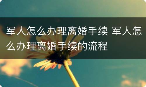 军人怎么办理离婚手续 军人怎么办理离婚手续的流程