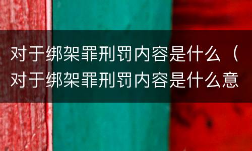 对于绑架罪刑罚内容是什么（对于绑架罪刑罚内容是什么意思）
