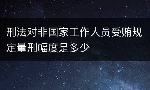 刑法对非国家工作人员受贿规定量刑幅度是多少