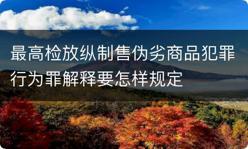 最高检放纵制售伪劣商品犯罪行为罪解释要怎样规定