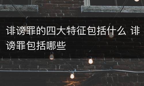 诽谤罪的四大特征包括什么 诽谤罪包括哪些