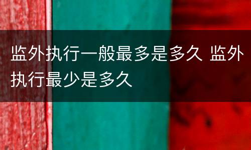 监外执行一般最多是多久 监外执行最少是多久