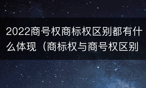 2022商号权商标权区别都有什么体现（商标权与商号权区别）