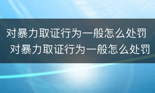 对暴力取证行为一般怎么处罚 对暴力取证行为一般怎么处罚的