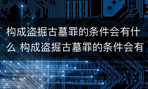 构成盗掘古墓罪的条件会有什么 构成盗掘古墓罪的条件会有什么影响