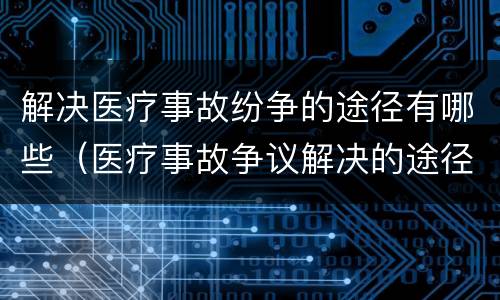 解决医疗事故纷争的途径有哪些（医疗事故争议解决的途径有哪些）