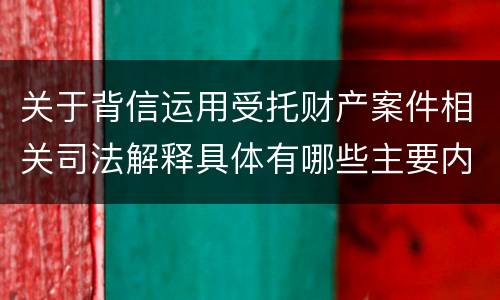 关于背信运用受托财产案件相关司法解释具体有哪些主要内容