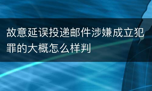 故意延误投递邮件涉嫌成立犯罪的大概怎么样判