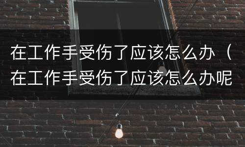 在工作手受伤了应该怎么办（在工作手受伤了应该怎么办呢）