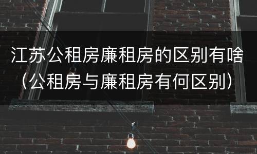 江苏公租房廉租房的区别有啥（公租房与廉租房有何区别）
