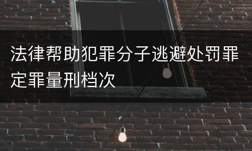 法律帮助犯罪分子逃避处罚罪定罪量刑档次