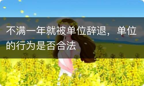 不满一年就被单位辞退，单位的行为是否合法