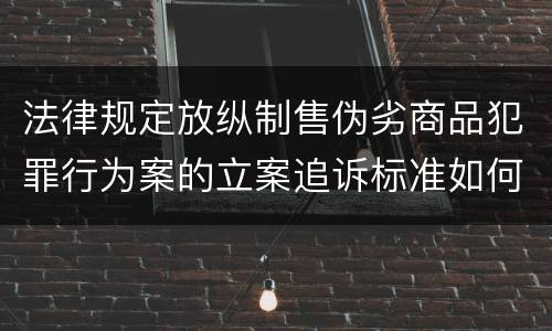 法律规定放纵制售伪劣商品犯罪行为案的立案追诉标准如何认定