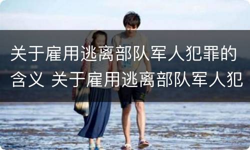 关于雇用逃离部队军人犯罪的含义 关于雇用逃离部队军人犯罪的含义是