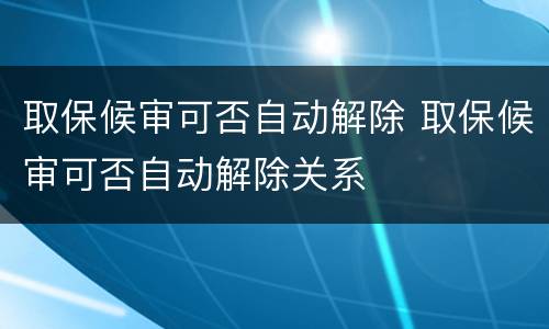 取保候审可否自动解除 取保候审可否自动解除关系
