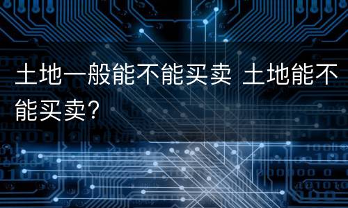 土地一般能不能买卖 土地能不能买卖?