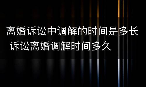 离婚诉讼中调解的时间是多长 诉讼离婚调解时间多久