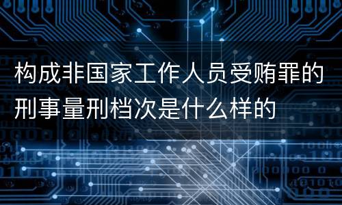 构成非国家工作人员受贿罪的刑事量刑档次是什么样的