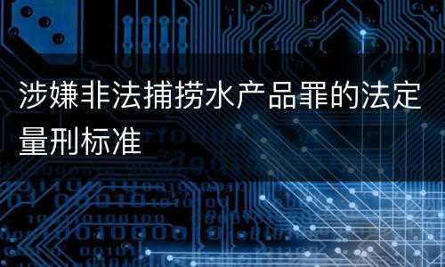 涉嫌非法捕捞水产品罪的法定量刑标准