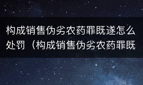 构成销售伪劣农药罪既遂怎么处罚（构成销售伪劣农药罪既遂怎么处罚的）