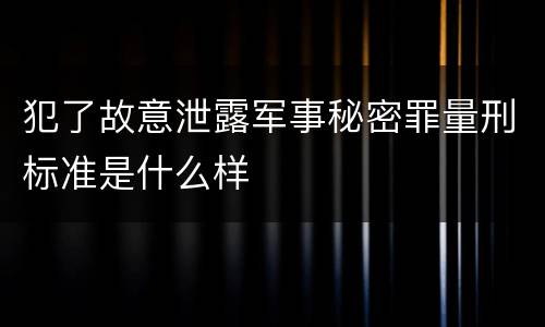 犯了故意泄露军事秘密罪量刑标准是什么样