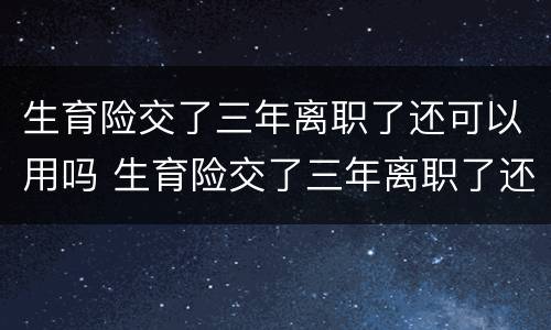 生育险交了三年离职了还可以用吗 生育险交了三年离职了还可以用吗怎么交