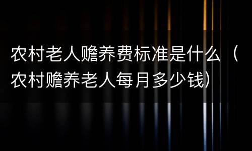 农村老人赡养费标准是什么（农村赡养老人每月多少钱）