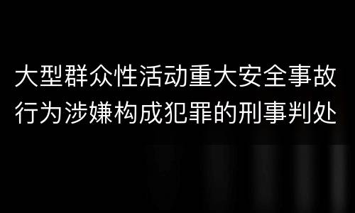 大型群众性活动重大安全事故行为涉嫌构成犯罪的刑事判处内容是哪些