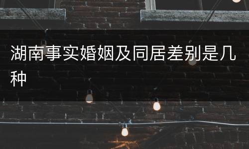 湖南事实婚姻及同居差别是几种