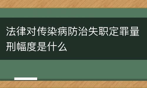 法律对传染病防治失职定罪量刑幅度是什么