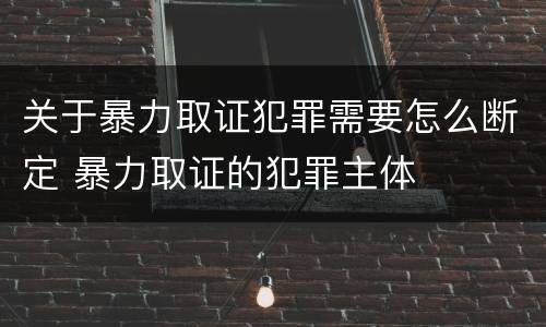 关于暴力取证犯罪需要怎么断定 暴力取证的犯罪主体