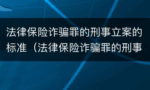 法律保险诈骗罪的刑事立案的标准（法律保险诈骗罪的刑事立案的标准是什么）
