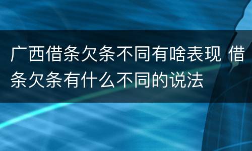 广西借条欠条不同有啥表现 借条欠条有什么不同的说法