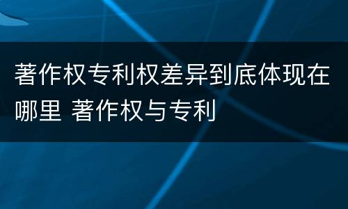 著作权专利权差异到底体现在哪里 著作权与专利