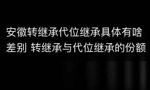 安徽转继承代位继承具体有啥差别 转继承与代位继承的份额有什么区别