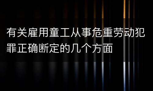 有关雇用童工从事危重劳动犯罪正确断定的几个方面