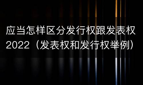 应当怎样区分发行权跟发表权2022（发表权和发行权举例）