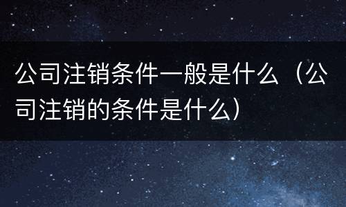 公司注销条件一般是什么（公司注销的条件是什么）