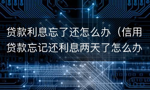 贷款利息忘了还怎么办（信用贷款忘记还利息两天了怎么办）