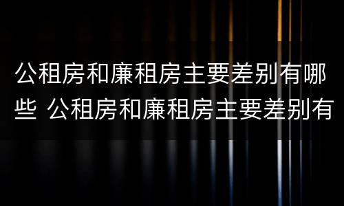 公租房和廉租房主要差别有哪些 公租房和廉租房主要差别有哪些地方