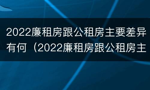 2022廉租房跟公租房主要差异有何（2022廉租房跟公租房主要差异有何区别）